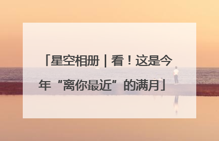 星空相册｜看！这是今年“离你最近”的满月