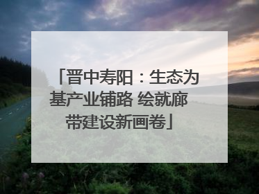 晋中寿阳：生态为基产业铺路 绘就廊带建设新画卷