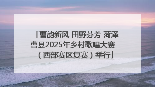 曹韵新风 田野芬芳 菏泽曹县2025年乡村歌唱大赛（西部赛区复赛）举行