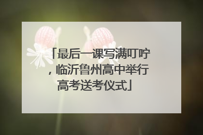 最后一课写满叮咛，临沂鲁州高中举行高考送考仪式