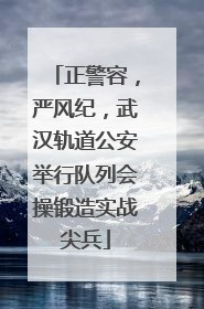 正警容，严风纪，武汉轨道公安举行队列会操锻造实战尖兵