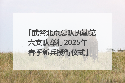 武警北京总队执勤第六支队举行2025年春季新兵授衔仪式