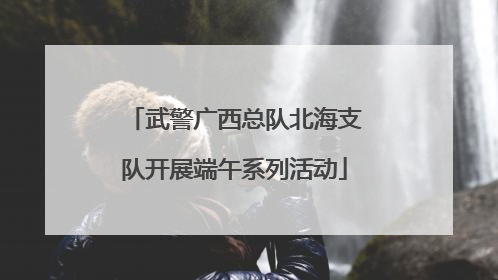 武警广西总队北海支队开展端午系列活动