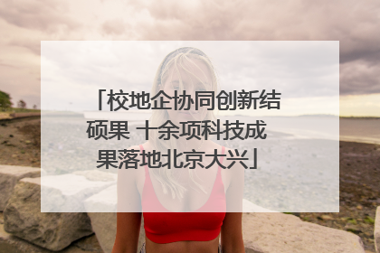 校地企协同创新结硕果 十余项科技成果落地北京大兴