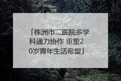 株洲市二医院多学科通力协作 重塑20岁青年生活希望