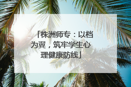 株洲师专：以档为翼，筑牢学生心理健康防线