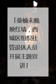 桑榆未晚映红墙，西城区组织社管退休人员开展主题宣讲