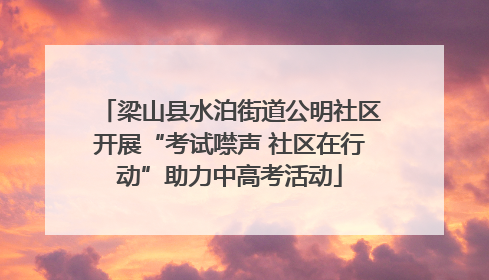 梁山县水泊街道公明社区开展“考试噤声 社区在行动”助力中高考活动