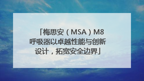 梅思安（MSA）M8呼吸器以卓越性能与创新设计，拓宽安全边界