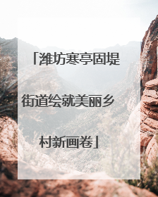 潍坊寒亭固堤街道绘就美丽乡村新画卷