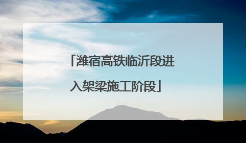 潍宿高铁临沂段进入架梁施工阶段