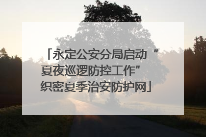 永定公安分局启动“夏夜巡逻防控工作” 织密夏季治安防护网