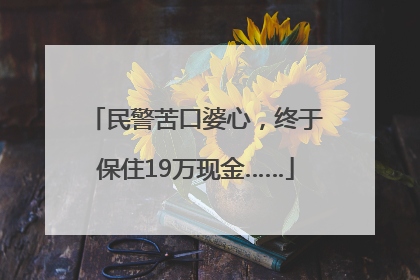 民警苦口婆心，终于保住19万现金……
