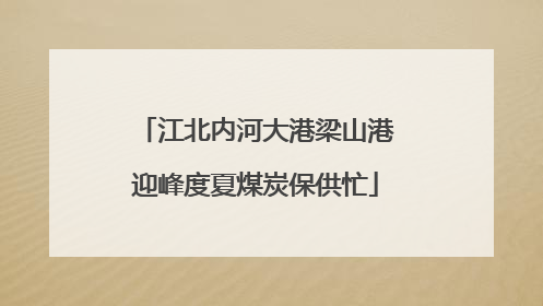 江北内河大港梁山港迎峰度夏煤炭保供忙