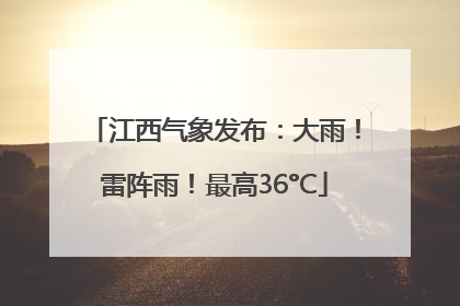 江西气象发布：大雨！雷阵雨！最高36°C