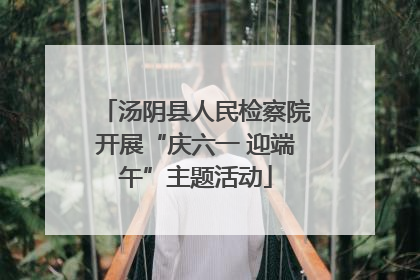 汤阴县人民检察院开展“庆六一 迎端午”主题活动