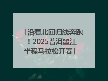 沿着北回归线奔跑！2025普洱墨江半程马拉松开赛