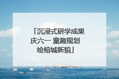 沉浸式研学成果庆六一 童趣规划绘榕城新貌