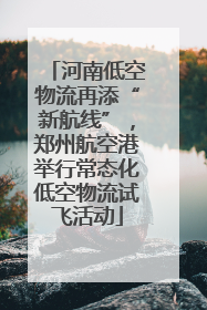 河南低空物流再添“新航线”，郑州航空港举行常态化低空物流试飞活动
