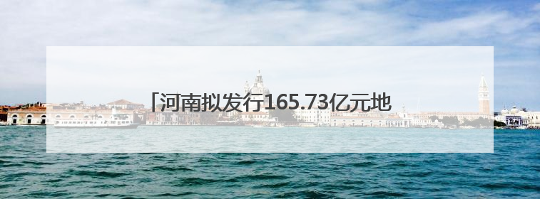 河南拟发行165.73亿元地方债券，涉商丘6个项目……