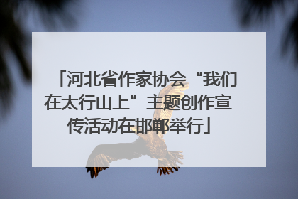 河北省作家协会“我们在太行山上”主题创作宣传活动在邯郸举行