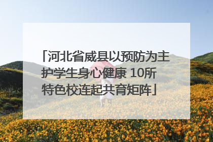 河北省威县以预防为主护学生身心健康 10所特色校连起共育矩阵