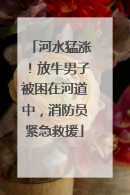 河水猛涨！放牛男子被困在河道中，消防员紧急救援