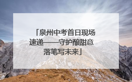 泉州中考首日现场速递——守护酿甜意 落笔写未来