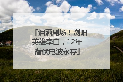 泪洒剧场！浏阳英雄李白，12年潜伏电波永存