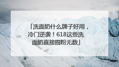 洗面奶什么牌子好用，冷门逆袭！618这些洗面奶直接圈粉无数