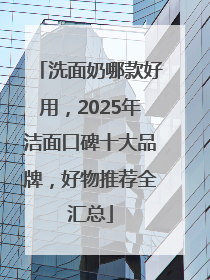 洗面奶哪款好用，2025年洁面口碑十大品牌，好物推荐全汇总