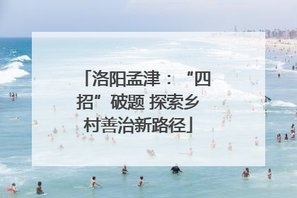 洛阳孟津：“四招”破题 探索乡村善治新路径