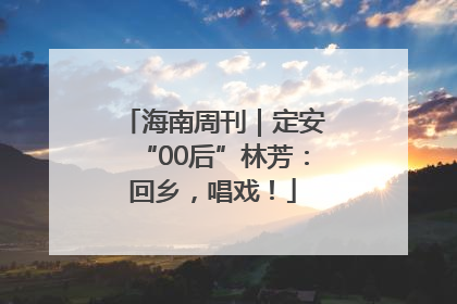 海南周刊｜定安“00后”林芳：回乡，唱戏！
