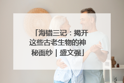 海错三记：揭开这些古老生物的神秘面纱｜盛文强