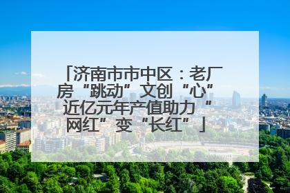 济南市市中区：老厂房“跳动”文创“心” 近亿元年产值助力“网红”变“长红”