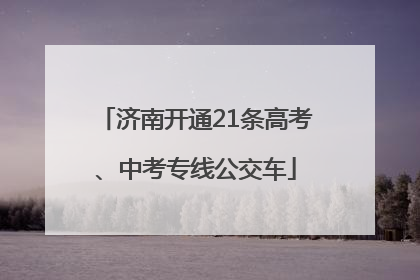 济南开通21条高考、中考专线公交车