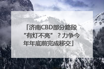 济南CBD部分路段“有灯不亮”？力争今年年底前完成移交