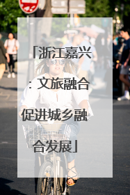浙江嘉兴：文旅融合促进城乡融合发展