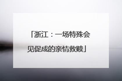 浙江：一场特殊会见促成的亲情救赎