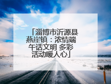 淄博市沂源县燕崖镇：浓情端午话文明 多彩活动暖人心