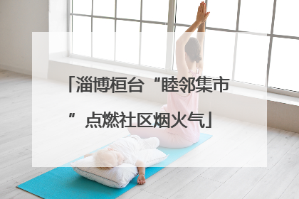 淄博桓台“睦邻集市”点燃社区烟火气