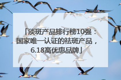 淡斑产品排行榜10强：国家唯一认证的祛斑产品，6.18高优惠品牌
