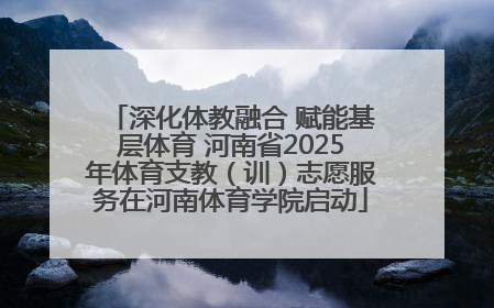深化体教融合 赋能基层体育 河南省2025年体育支教（训）志愿服务在河南体育学院启动