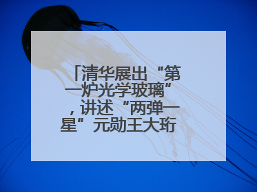 清华展出“第一炉光学玻璃”，讲述“两弹一星”元勋王大珩的追光人生
