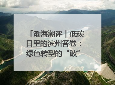 渤海潮评｜低碳日里的滨州答卷：绿色转型的“破”与“立”