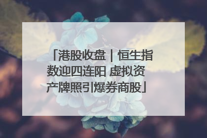港股收盘｜恒生指数迎四连阳 虚拟资产牌照引爆券商股