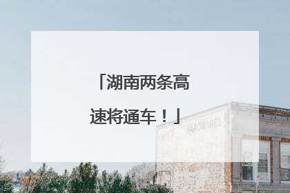 湖南两条高速将通车！
