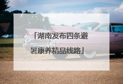 湖南发布四条避暑康养精品线路