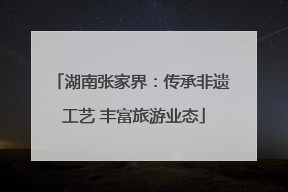 湖南张家界：传承非遗工艺 丰富旅游业态