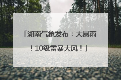 湖南气象发布：大暴雨！10级雷暴大风！